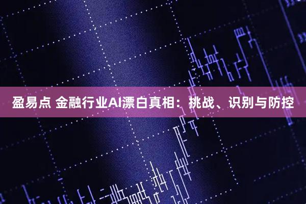 盈易点 金融行业AI漂白真相：挑战、识别与防控