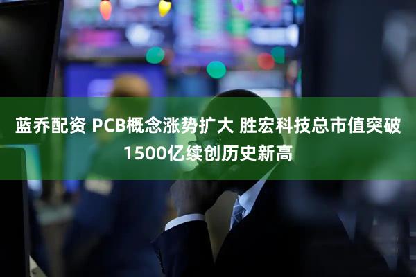 蓝乔配资 PCB概念涨势扩大 胜宏科技总市值突破1500亿续创历史新高