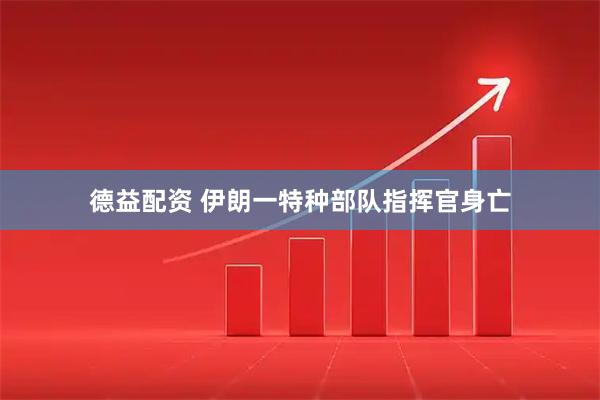 德益配资 伊朗一特种部队指挥官身亡