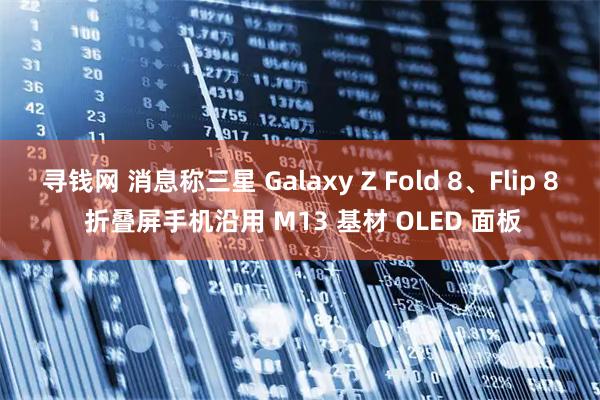 寻钱网 消息称三星 Galaxy Z Fold 8、Flip 8 折叠屏手机沿用 M13 基材 OLED 面板