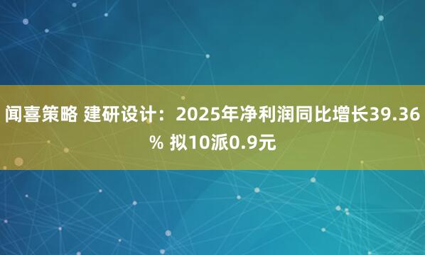 闻喜策略 建研设计：2025年净利润同比增长39.36% 拟10派0.9元