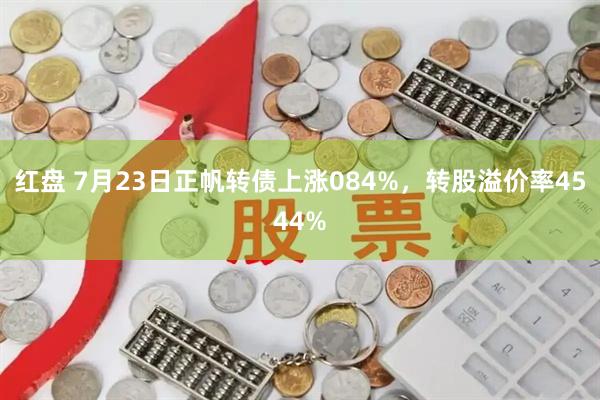 红盘 7月23日正帆转债上涨084%，转股溢价率4544%