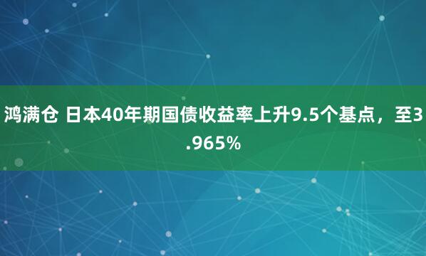 鸿满仓 日本40年期国债收益率上升9.5个基点，至3.965%