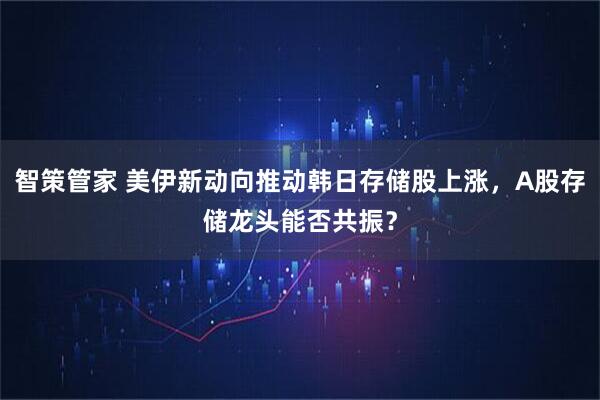 智策管家 美伊新动向推动韩日存储股上涨，A股存储龙头能否共振？