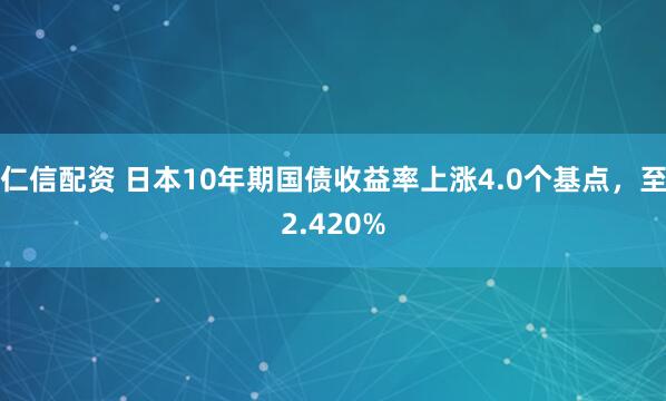 仁信配资 日本10年期国债收益率上涨4.0个基点，至2.420%
