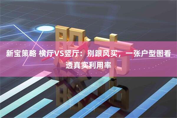 新宝策略 横厅VS竖厅：别跟风买，一张户型图看透真实利用率