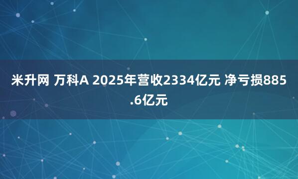 米升网 万科A 2025年营收2334亿元 净亏损885.6亿元