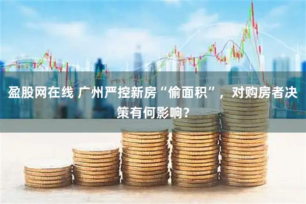 盈股网在线 广州严控新房“偷面积”，对购房者决策有何影响？