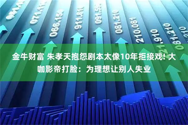 金牛财富 朱孝天抱怨剧本太像10年拒接戏! 大咖影帝打脸:为理想让别人失业